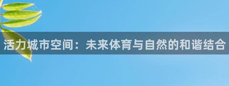 意昂体育4招商电话号码是多少号：活力城市空间：未来体