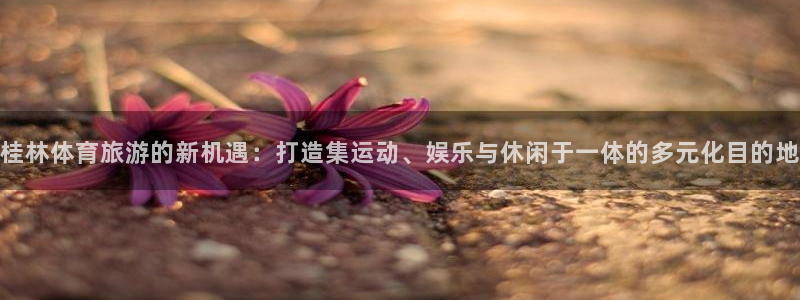 意昂4娱乐：桂林体育旅游的新机遇：打造集运动、娱乐与