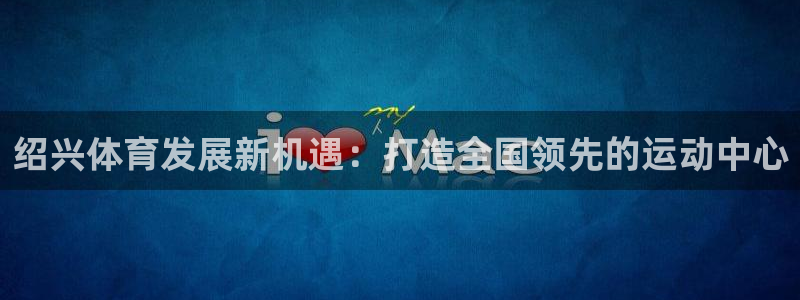 意昂体育4招商电话是多少号码：绍兴体育发展新机遇：打